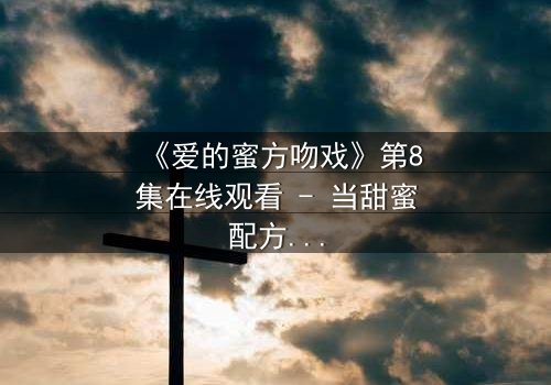 《爱的蜜方吻戏》第8集在线观看 - 当甜蜜配方遇上禁忌之吻