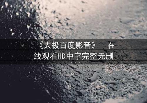 《太极百度影音》- 在线观看HD中字完整无删 - 当太极遇上现代科技,谁能掌控命运?