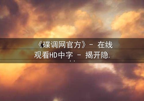 《碟调网官方》- 在线观看HD中字 - 揭开隐藏的真相,你敢直面吗?