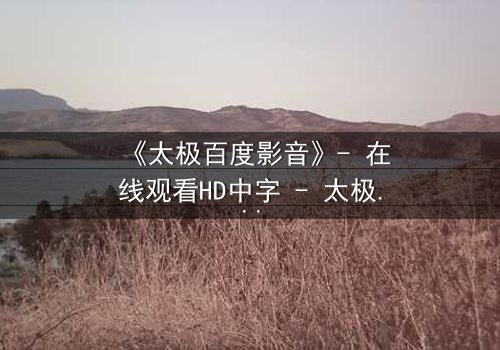 《太极百度影音》- 在线观看HD中字 - 太极绝学与数字风暴的终极对决