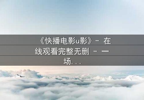 《快播电影u影》- 在线观看完整无删 - 一场数字时代的道德风暴