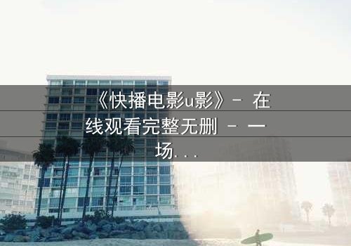 《快播电影u影》- 在线观看完整无删 - 一场数字时代的道德风暴