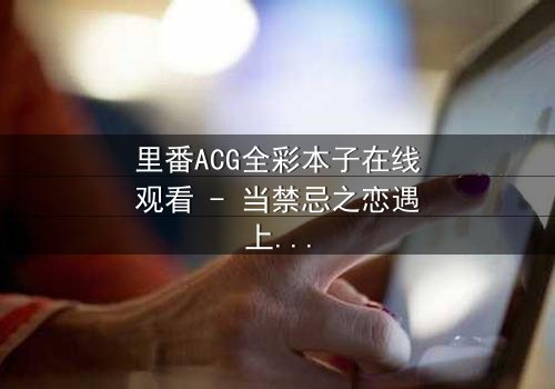 里番ACG全彩本子在线观看 - 当禁忌之恋遇上超自然诅咒,谁将揭开真相?