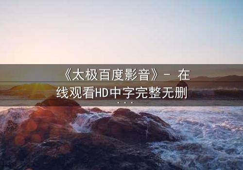 《太极百度影音》- 在线观看HD中字完整无删 - 当太极遇上现代科技,谁能掌控命运?