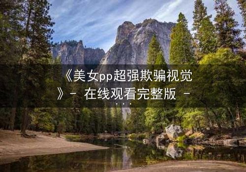 《美女pp超强欺骗视觉》- 在线观看完整版 - 当视觉陷阱揭开人性深渊