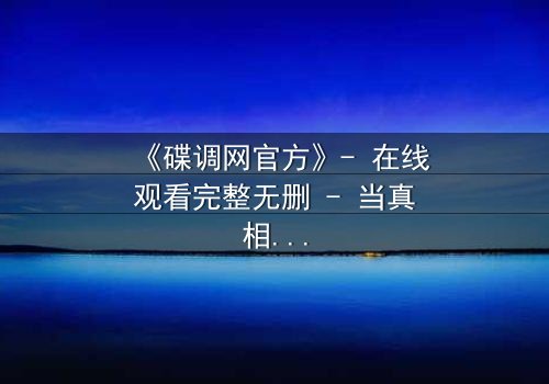 《碟调网官方》- 在线观看完整无删 - 当真相被层层掩盖,谁还敢揭开黑幕?