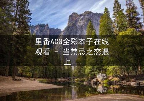 里番ACG全彩本子在线观看 - 当禁忌之恋遇上超现实诅咒,谁将揭开真相?