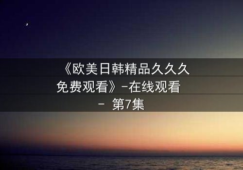 《欧美日韩精品久久久免费观看》-在线观看 - 第7集