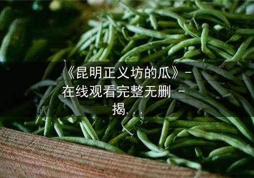 《昆明正义坊的瓜》- 在线观看完整无删 - 揭秘背后隐藏的惊天秘密