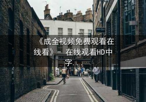 《成全视频免费观看在线看》- 在线观看HD中字 - 免费1080P超清