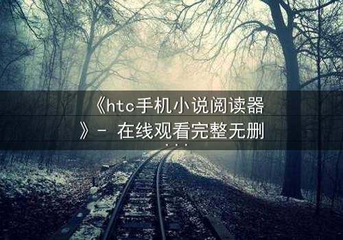 《htc手机小说阅读器》- 在线观看完整无删 - 当虚拟阅读器掌控现实命运