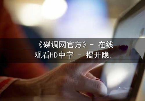 《碟调网官方》- 在线观看HD中字 - 揭开隐藏在数据背后的致命真相
