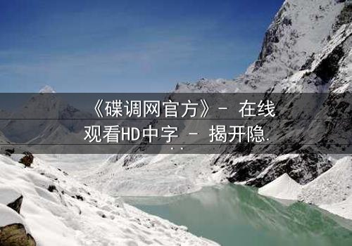 《碟调网官方》- 在线观看HD中字 - 揭开隐藏的真相,你敢直面吗?