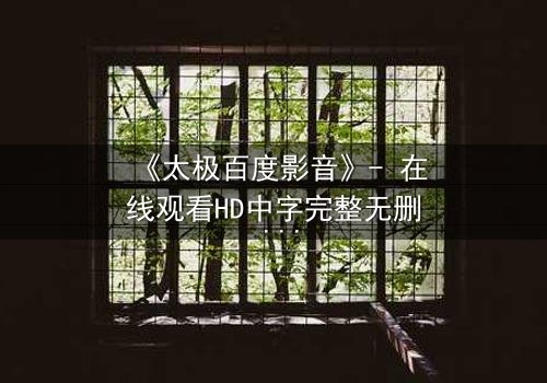 《太极百度影音》- 在线观看HD中字完整无删 - 揭开太极背后的惊天秘密