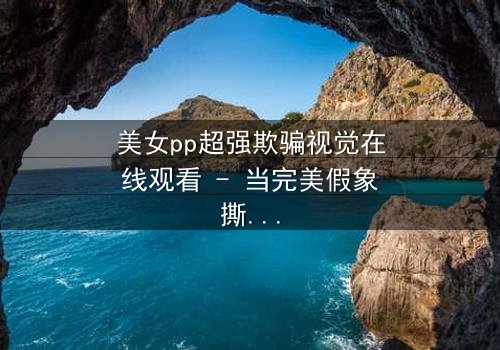 美女pp超强欺骗视觉在线观看 - 当完美假象撕裂,真相令人窒息