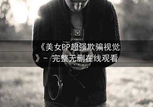 《美女PP超强欺骗视觉》- 完整无删在线观看 - 当完美背影暗藏致命陷阱