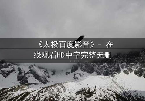 《太极百度影音》- 在线观看HD中字完整无删 - 当太极遇上现代科技,谁能主宰命运?