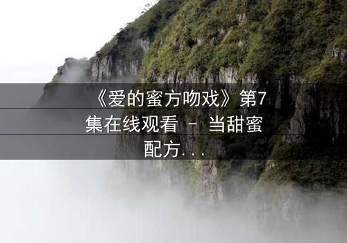 《爱的蜜方吻戏》第7集在线观看 - 当甜蜜配方遇上禁忌之吻