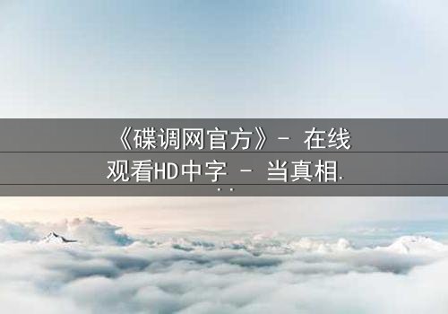 《碟调网官方》- 在线观看HD中字 - 当真相成为最危险的陷阱