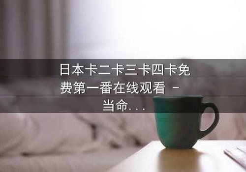 日本卡二卡三卡四卡免费第一番在线观看 - 当命运之轮转动,谁能逃脱诅咒的深渊?