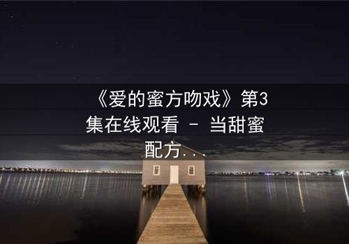 《爱的蜜方吻戏》第3集在线观看 - 当甜蜜配方遇上禁忌之吻