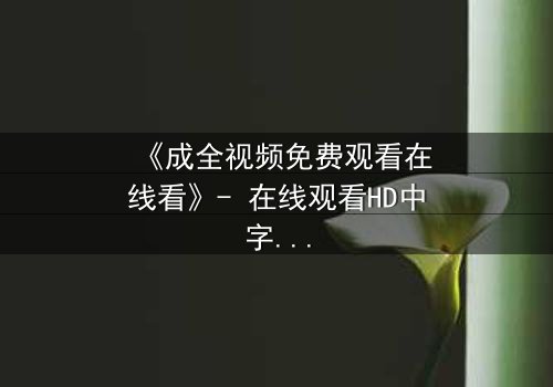 《成全视频免费观看在线看》- 在线观看HD中字 - 免费1080P超清
