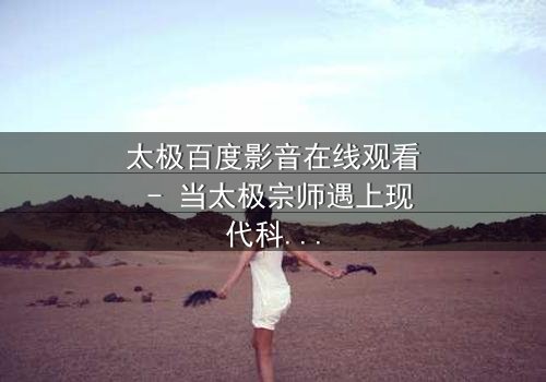 太极百度影音在线观看 - 当太极宗师遇上现代科技,一场颠覆传统的风暴即将来临!