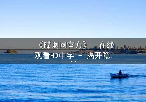 《碟调网官方》- 在线观看HD中字 - 揭开隐藏的真相,你敢直面吗?