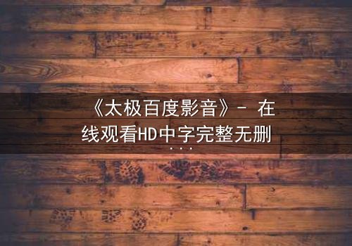 《太极百度影音》- 在线观看HD中字完整无删 - 当太极遇上现代科技,谁能掌控命运?