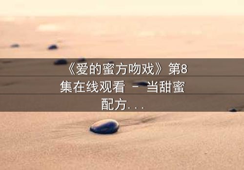 《爱的蜜方吻戏》第8集在线观看 - 当甜蜜配方遇上禁忌之吻