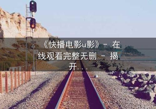 《快播电影u影》- 在线观看完整无删 - 揭开数字时代的隐秘风暴
