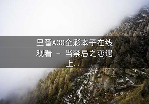 里番ACG全彩本子在线观看 - 当禁忌之恋遇上超自然诅咒,谁将揭开真相?