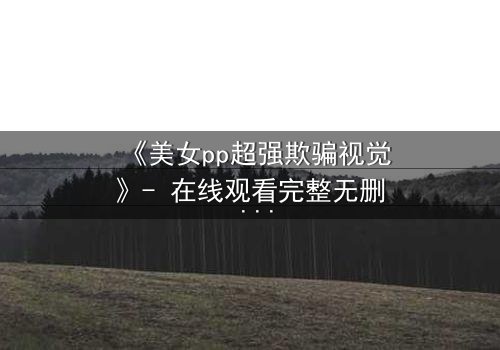 《美女pp超强欺骗视觉》- 在线观看完整无删 - 视觉骗局背后隐藏的致命秘密