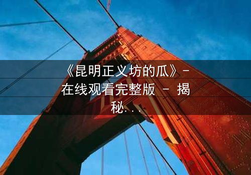 《昆明正义坊的瓜》- 在线观看完整版 - 揭秘都市暗流下的爱恨纠葛