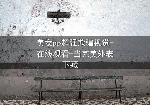 美女pp超强欺骗视觉-在线观看-当完美外表下藏着致命陷阱