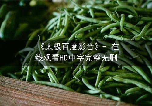 《太极百度影音》- 在线观看HD中字完整无删 - 当太极遇上现代科技,谁能主宰命运?