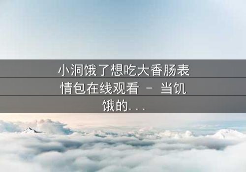 小洞饿了想吃大香肠表情包在线观看 - 当饥饿的欲望引爆网络风暴