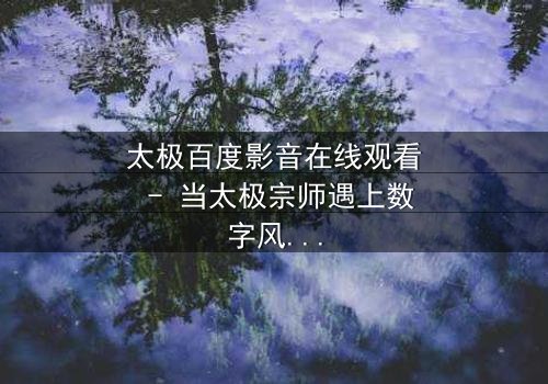太极百度影音在线观看 - 当太极宗师遇上数字风暴,谁能主宰命运?