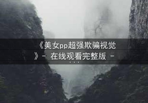 《美女pp超强欺骗视觉》- 在线观看完整版 - 当视觉成为最危险的陷阱