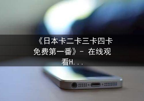 《日本卡二卡三卡四卡免费第一番》- 在线观看HD中字 - 揭开隐藏的真相