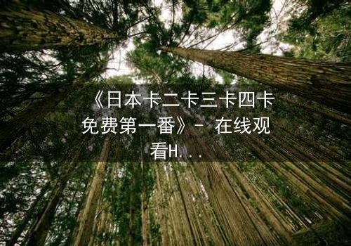 《日本卡二卡三卡四卡免费第一番》- 在线观看HD中字 - 揭开隐藏的真相
