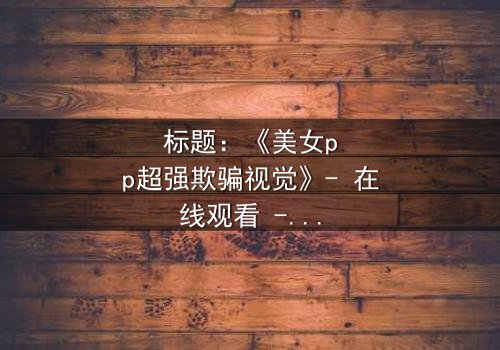 标题:《美女pp超强欺骗视觉》- 在线观看 - 当美貌成为致命陷阱
