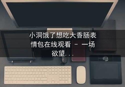 小洞饿了想吃大香肠表情包在线观看 - 一场欲望与道德的终极较量