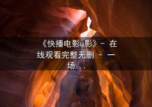 《快播电影u影》- 在线观看完整无删 - 一场数字世界的生死博弈