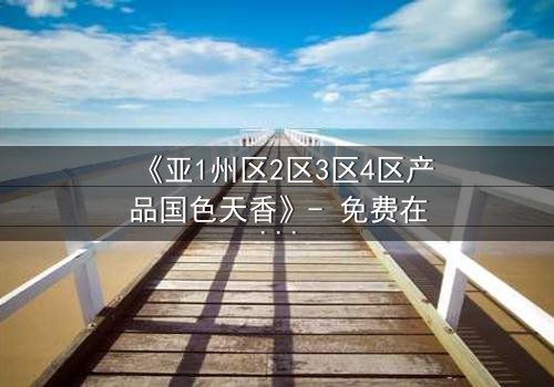 《亚1州区2区3区4区产品国色天香》- 免费在线观看 - 第5集HD中字完整无删