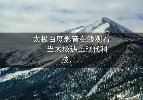 太极百度影音在线观看 - 当太极遇上现代科技,命运如何逆转?