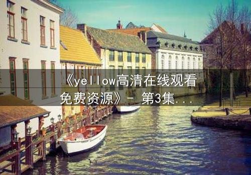 《yellow高清在线观看免费资源》- 第3集在线观看 - 当禁忌之恋撕裂两个世界