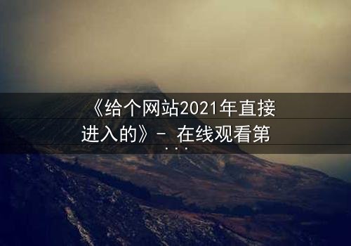 《给个网站2021年直接进入的》- 在线观看第3集 - 揭开隐藏的真相,你敢直面吗?