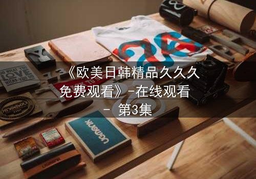 《欧美日韩精品久久久免费观看》-在线观看 - 第3集