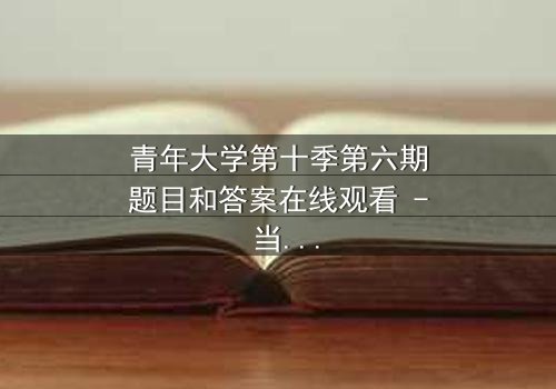 青年大学第十季第六期题目和答案在线观看 - 当秘密被揭开,谁还能全身而退?